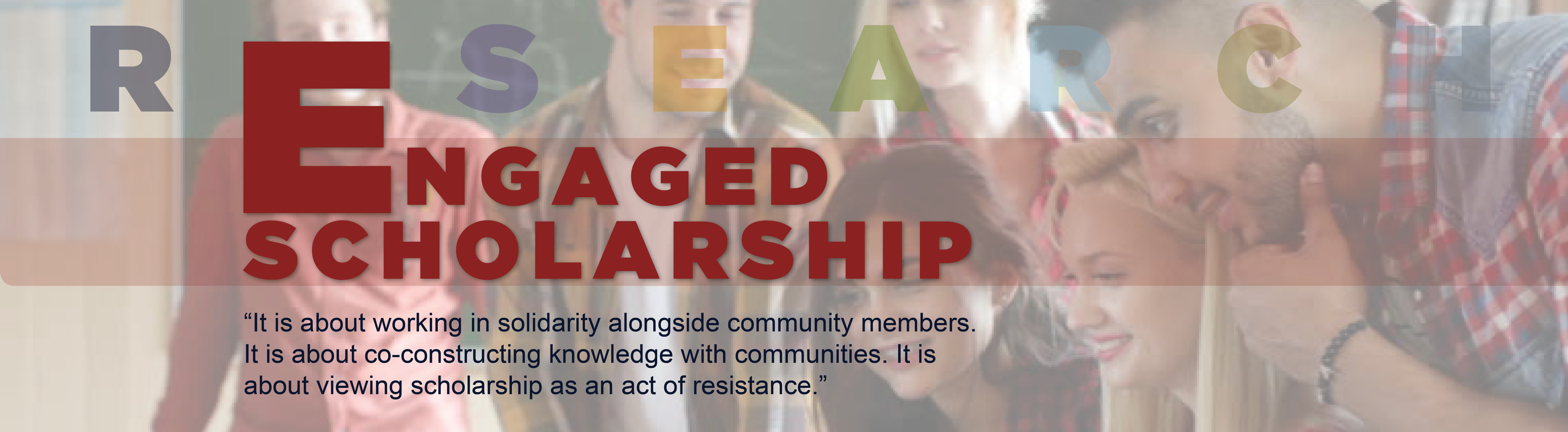 Engaged Scholarship: "It is about working in solidarity alongside the community members.  It is about co-constructing knowledge with communities.  It is about viewing scholarship as an act of resistance" -Quote by Dr. Erica Fernandez
